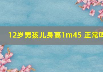 12岁男孩儿身高1m45 正常吗